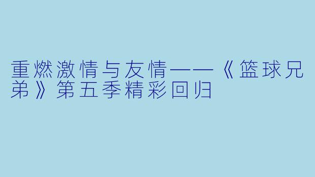 重燃激情与友情——《篮球兄弟》第五季精彩回归