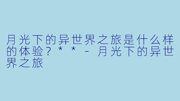 月光下的异世界之旅是什么样的体验?**