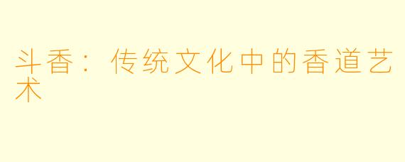 斗香：传统文化中的香道艺术