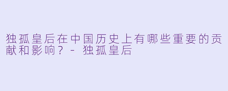 独孤皇后在中国历史上有哪些重要的贡献和影响?