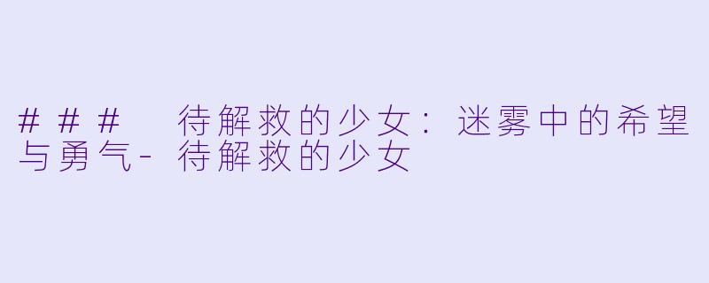 ### 待解救的少女：迷雾中的希望与勇气-待解救的少女