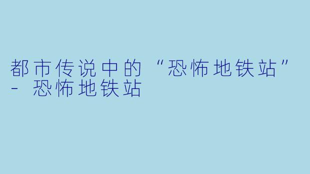 都市传说中的“恐怖地铁站”-恐怖地铁站