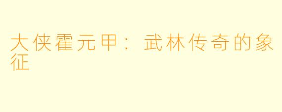 大侠霍元甲：武林传奇的象征