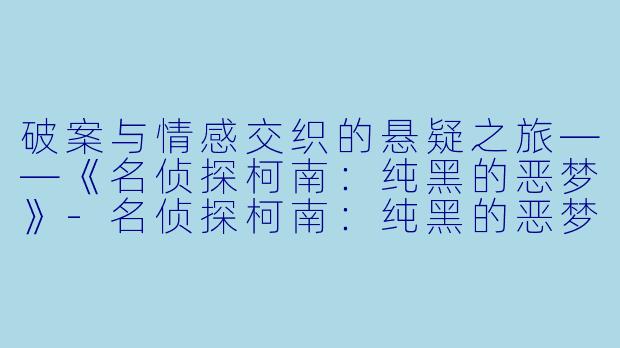 破案与情感交织的悬疑之旅——《名侦探柯南：纯黑的恶梦》-名侦探柯南：纯黑的恶梦