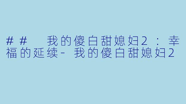 ## 我的傻白甜媳妇2：幸福的延续-我的傻白甜媳妇2