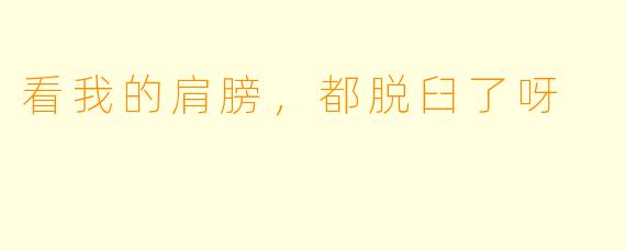 看我的肩膀，都脱臼了呀