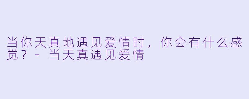 当你天真地遇见爱情时，你会有什么感觉？