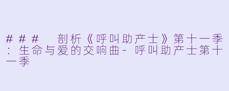 ### 剖析《呼叫助产士》第十一季:生命与爱的交响曲