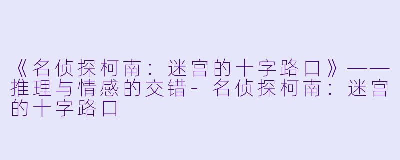 《名侦探柯南:迷宫的十字路口》——推理与情感的交错