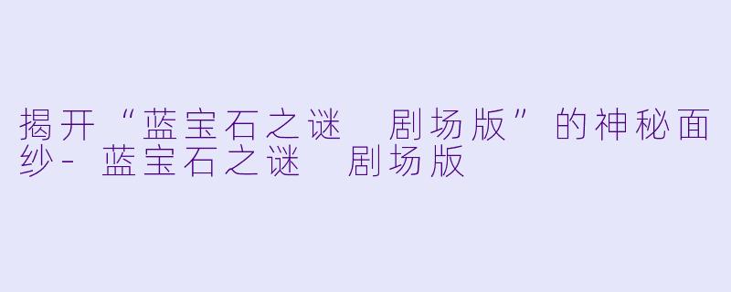 揭开“蓝宝石之谜 剧场版”的神秘面纱-蓝宝石之谜 剧场版