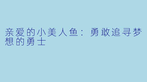 亲爱的小美人鱼：勇敢追寻梦想的勇士