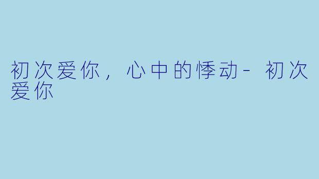 初次爱你，心中的悸动-初次爱你