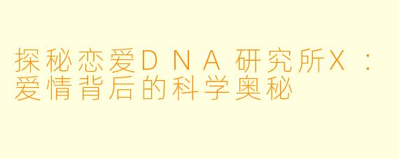 探秘恋爱DNA研究所X：爱情背后的科学奥秘