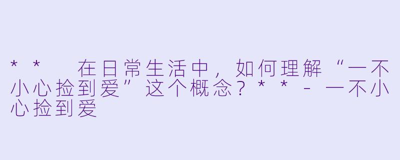 ** 在日常生活中,如何理解“一不小心捡到爱”这个概念?**