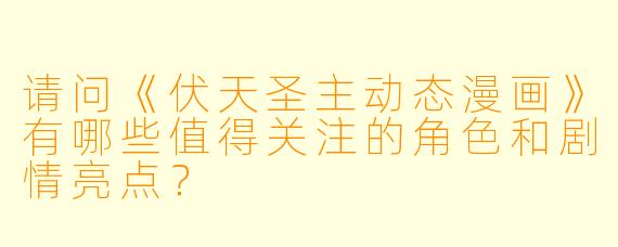 请问《伏天圣主动态漫画》有哪些值得关注的角色和剧情亮点?