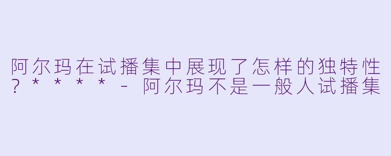 阿尔玛在试播集中展现了怎样的独特性?****