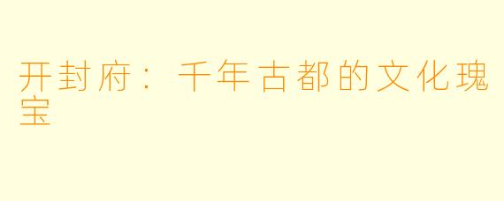 开封府:千年古都的文化瑰宝