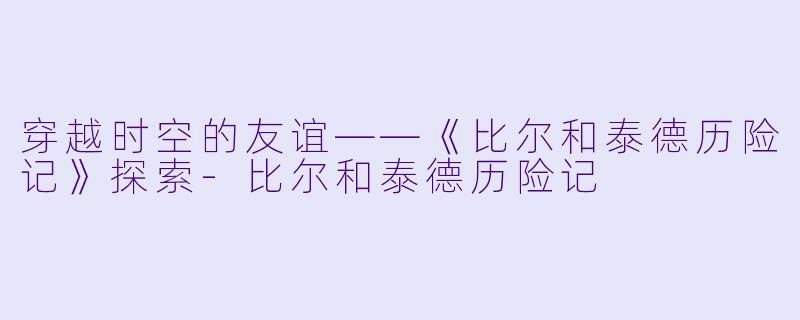 穿越时空的友谊——《比尔和泰德历险记》探索-比尔和泰德历险记