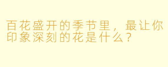 百花盛开的季节里，最让你印象深刻的花是什么？  