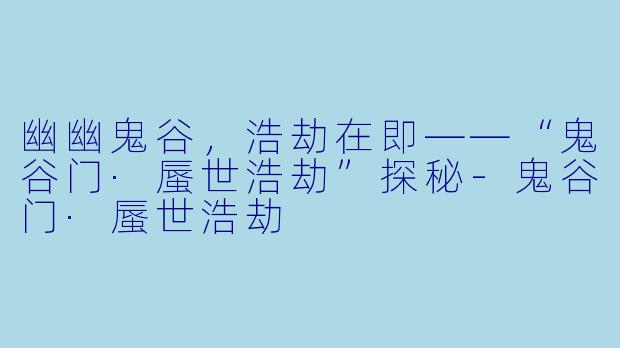 幽幽鬼谷，浩劫在即——“鬼谷门·蜃世浩劫”探秘