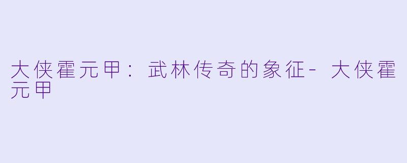 大侠霍元甲:武林传奇的象征