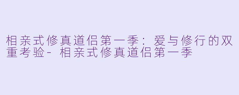 相亲式修真道侣第一季：爱与修行的双重考验-相亲式修真道侣第一季