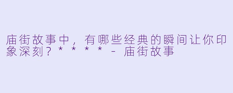 庙街故事中,有哪些经典的瞬间让你印象深刻?****