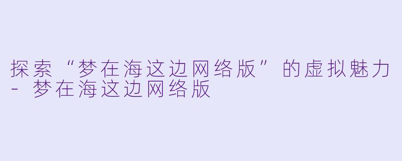 探索“梦在海这边网络版”的虚拟魅力