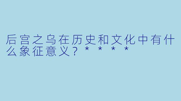 后宫之乌在历史和文化中有什么象征意义？****