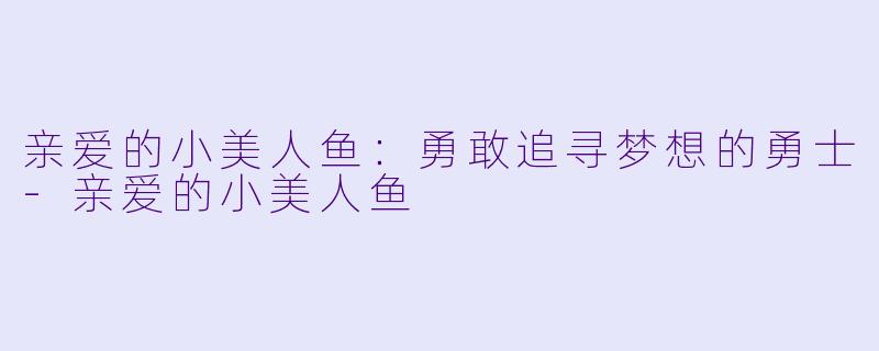 亲爱的小美人鱼：勇敢追寻梦想的勇士-亲爱的小美人鱼