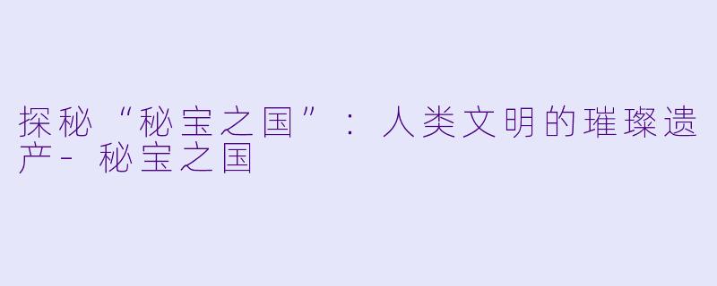 探秘“秘宝之国”：人类文明的璀璨遗产-秘宝之国