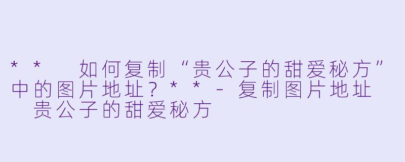 ** 如何复制“贵公子的甜爱秘方”中的图片地址？**