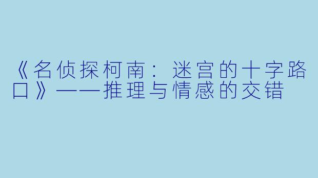 《名侦探柯南：迷宫的十字路口》——推理与情感的交错