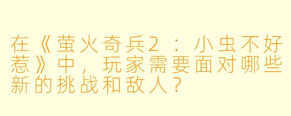 在《萤火奇兵2:小虫不好惹》中,玩家需要面对哪些新的挑战和敌人?