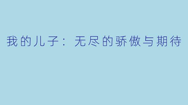 我的儿子：无尽的骄傲与期待