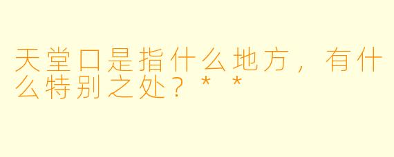 天堂口是指什么地方,有什么特别之处?**