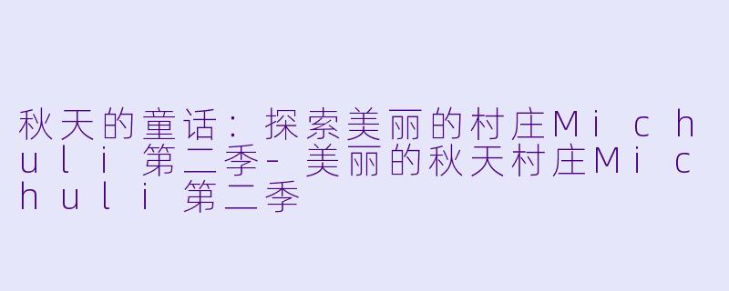 秋天的童话:探索美丽的村庄Michuli第二季