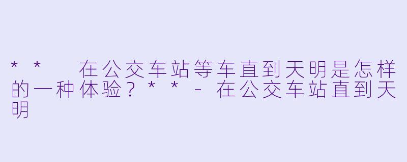 ** 在公交车站等车直到天明是怎样的一种体验？**
