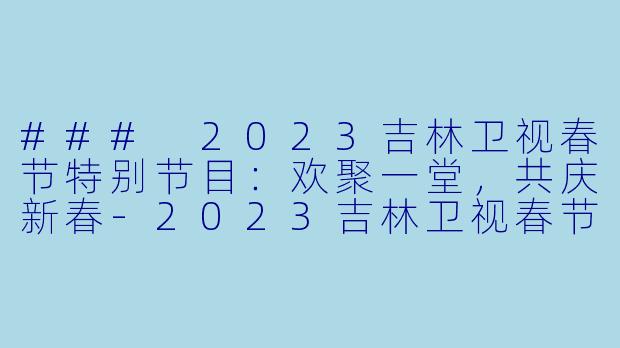 ### 2023吉林卫视春节特别节目:欢聚一堂,共庆新春