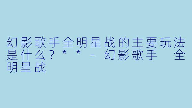 幻影歌手全明星战的主要玩法是什么?**