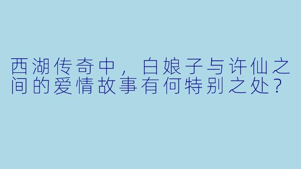 西湖传奇中,白娘子与许仙之间的爱情故事有何特别之处?