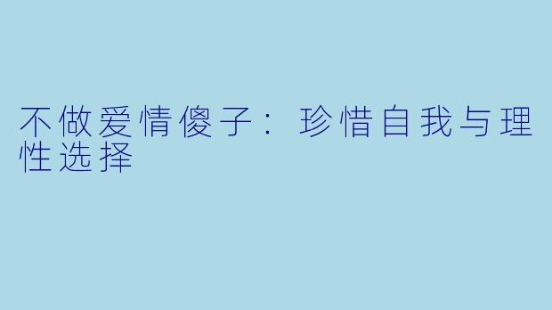不做爱情傻子：珍惜自我与理性选择