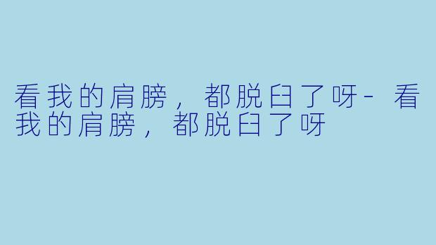 看我的肩膀,都脱臼了呀