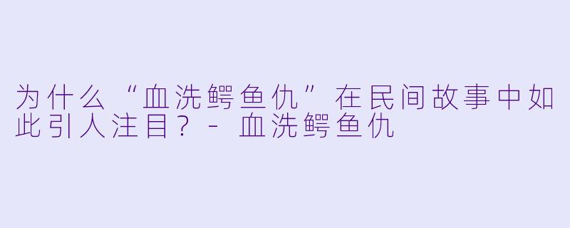 为什么“血洗鳄鱼仇”在民间故事中如此引人注目？
