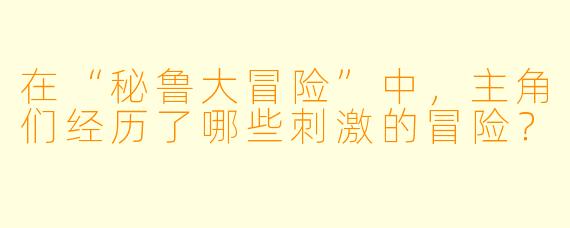 在“秘鲁大冒险”中,主角们经历了哪些刺激的冒险?