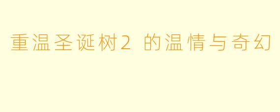重温圣诞树2的温情与奇幻