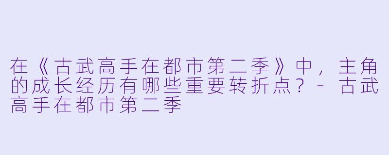 在《古武高手在都市第二季》中,主角的成长经历有哪些重要转折点?