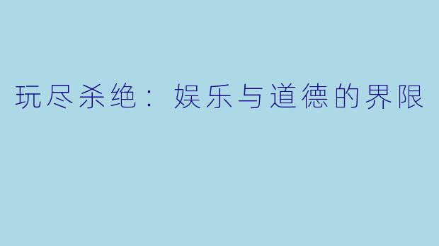 玩尽杀绝：娱乐与道德的界限