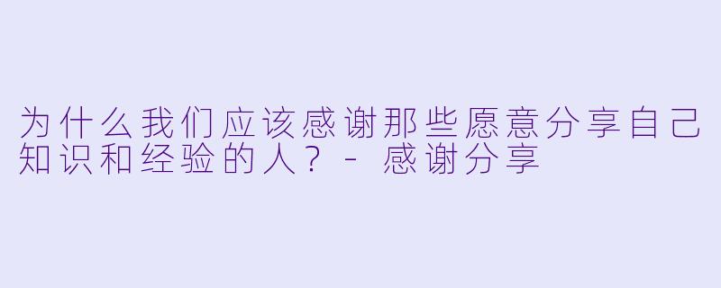 为什么我们应该感谢那些愿意分享自己知识和经验的人？