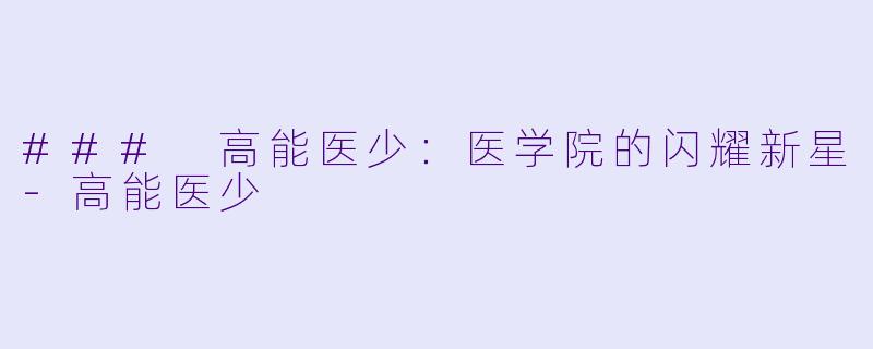 ### 高能医少：医学院的闪耀新星-高能医少